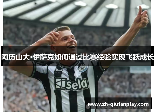 阿历山大·伊萨克如何通过比赛经验实现飞跃成长 阿历山大·伊萨克如何通过比赛经验实现飞跃成长