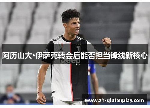 阿历山大·伊萨克转会后能否担当锋线新核心 阿历山大·伊萨克转会后能否担当锋线新核心