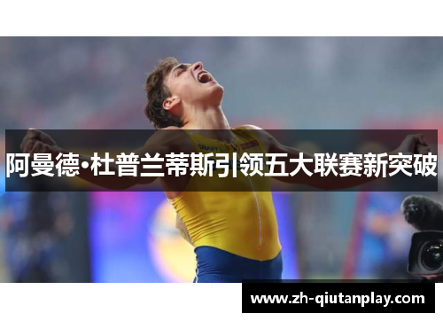 阿曼德·杜普兰蒂斯引领五大联赛新突破 阿曼德·杜普兰蒂斯引领五大联赛新突破