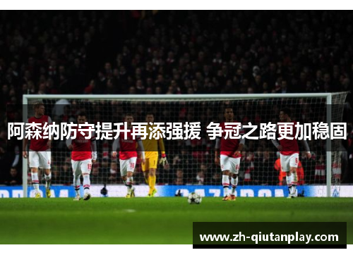 阿森纳防守提升再添强援 争冠之路更加稳固