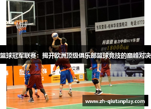 篮球冠军联赛：揭开欧洲顶级俱乐部篮球竞技的巅峰对决